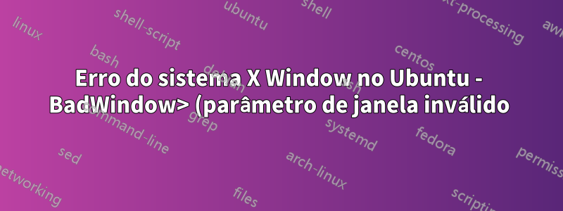 Erro do sistema X Window no Ubuntu - BadWindow> (parâmetro de janela inválido) ao usar o IntelliJ