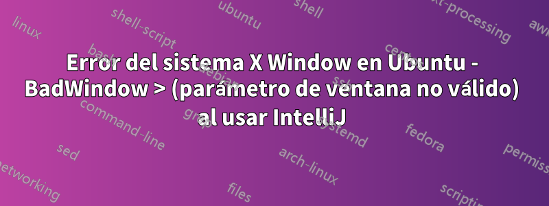 Error del sistema X Window en Ubuntu - BadWindow > (parámetro de ventana no válido) al usar IntelliJ