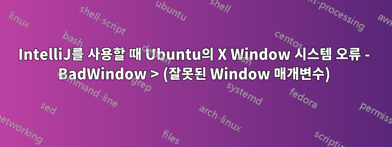 IntelliJ를 사용할 때 Ubuntu의 X Window 시스템 오류 - BadWindow > (잘못된 Window 매개변수)