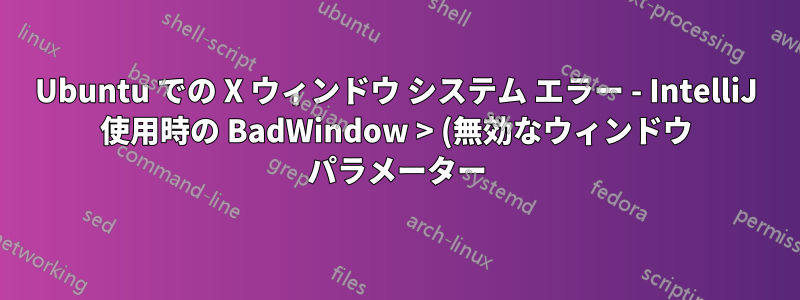 Ubuntu での X ウィンドウ システム エラー - IntelliJ 使用時の BadWindow > (無効なウィンドウ パラメーター)