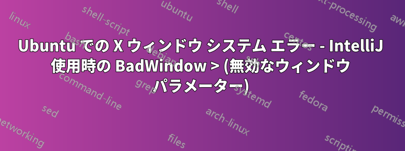 Ubuntu での X ウィンドウ システム エラー - IntelliJ 使用時の BadWindow > (無効なウィンドウ パラメーター)