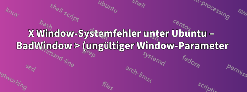 X Window-Systemfehler unter Ubuntu – BadWindow > (ungültiger Window-Parameter) bei Verwendung von IntelliJ