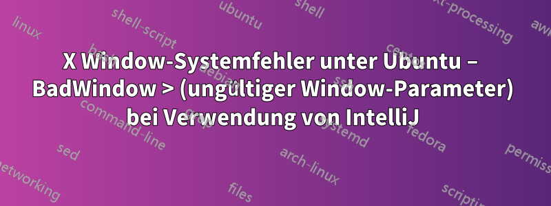 X Window-Systemfehler unter Ubuntu – BadWindow > (ungültiger Window-Parameter) bei Verwendung von IntelliJ