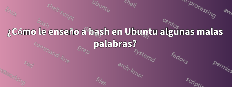 ¿Cómo le enseño a bash en Ubuntu algunas malas palabras?