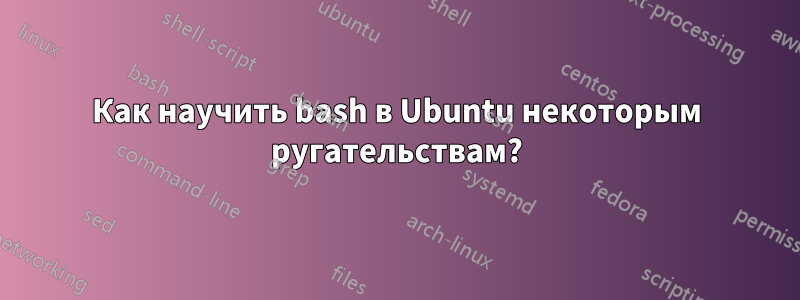 Как научить bash в Ubuntu некоторым ругательствам?