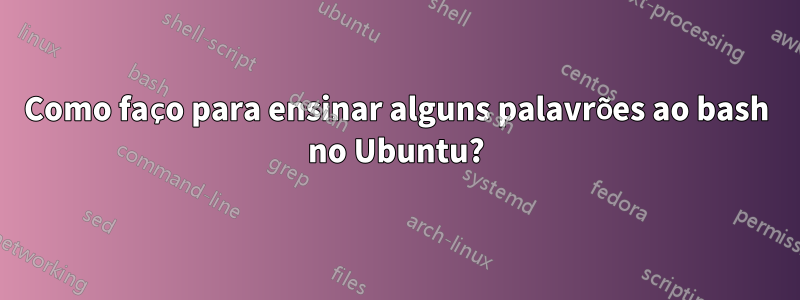 Como faço para ensinar alguns palavrões ao bash no Ubuntu?