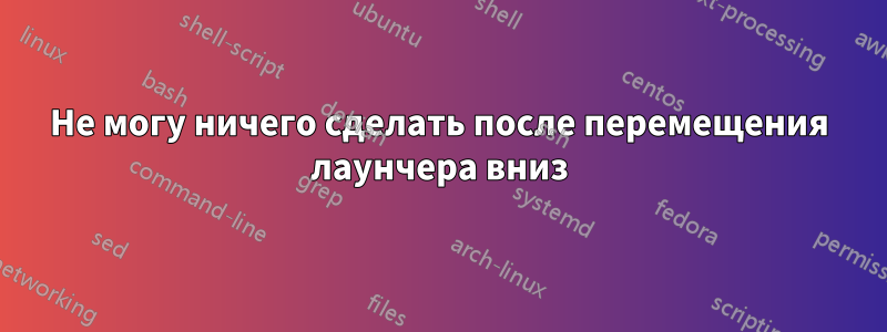 Не могу ничего сделать после перемещения лаунчера вниз