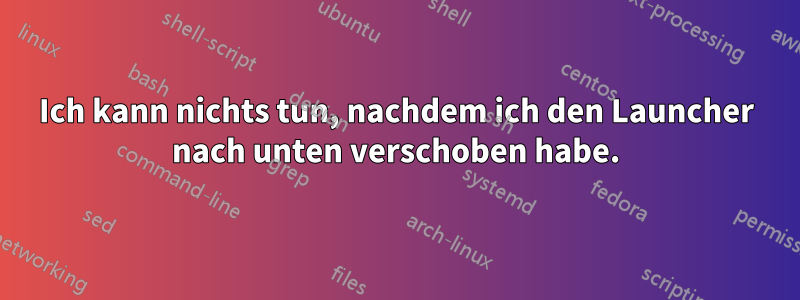 Ich kann nichts tun, nachdem ich den Launcher nach unten verschoben habe.