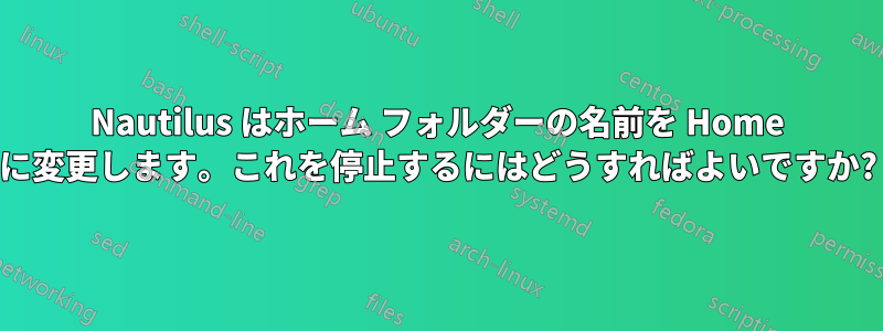 Nautilus はホーム フォルダーの名前を Home に変更します。これを停止するにはどうすればよいですか?