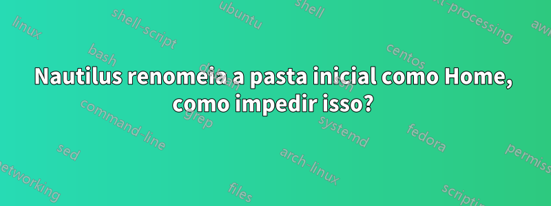 Nautilus renomeia a pasta inicial como Home, como impedir isso?