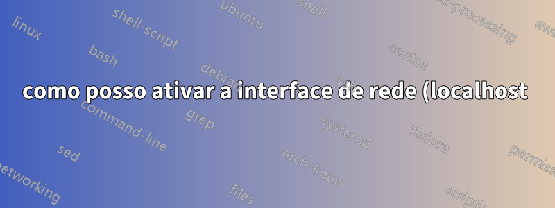como posso ativar a interface de rede (localhost)?
