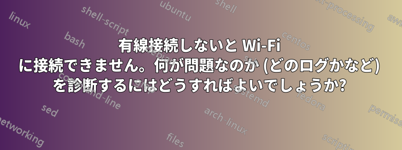 有線接続しないと Wi-Fi に接続できません。何が問題なのか (どのログかなど) を診断するにはどうすればよいでしょうか?