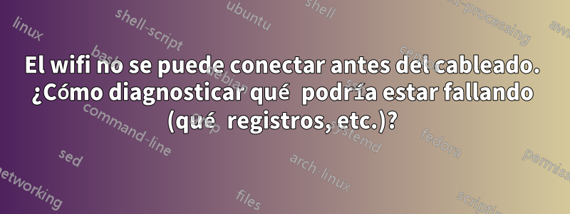 El wifi no se puede conectar antes del cableado. ¿Cómo diagnosticar qué podría estar fallando (qué registros, etc.)?