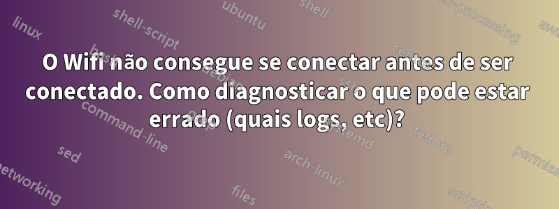 O Wifi não consegue se conectar antes de ser conectado. Como diagnosticar o que pode estar errado (quais logs, etc)?