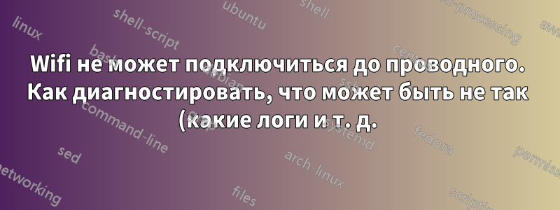Wifi не может подключиться до проводного. Как диагностировать, что может быть не так (какие логи и т. д.)?