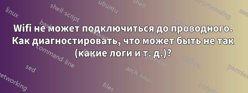 Wifi не может подключиться до проводного. Как диагностировать, что может быть не так (какие логи и т. д.)?