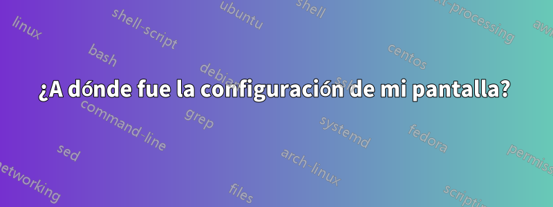 ¿A dónde fue la configuración de mi pantalla?