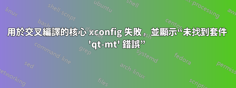 用於交叉編譯的核心 xconfig 失敗，並顯示“未找到套件 'qt-mt' 錯誤”