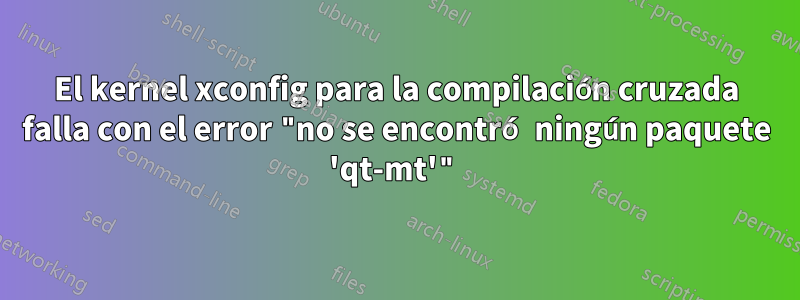 El kernel xconfig para la compilación cruzada falla con el error "no se encontró ningún paquete 'qt-mt'"