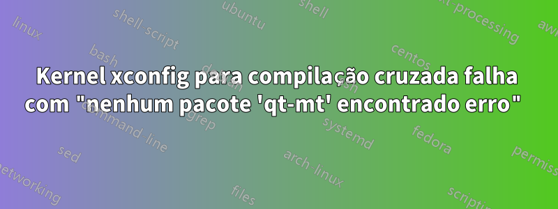 Kernel xconfig para compilação cruzada falha com "nenhum pacote 'qt-mt' encontrado erro"