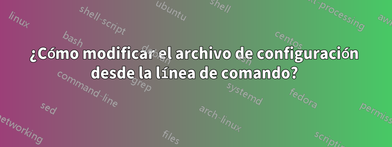 ¿Cómo modificar el archivo de configuración desde la línea de comando?