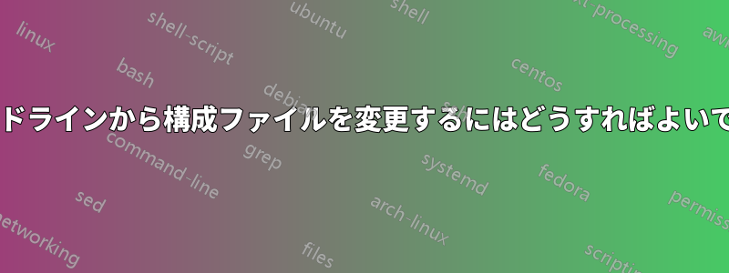 コマンドラインから構成ファイルを変更するにはどうすればよいですか?