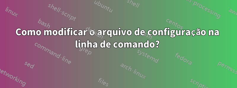 Como modificar o arquivo de configuração na linha de comando?