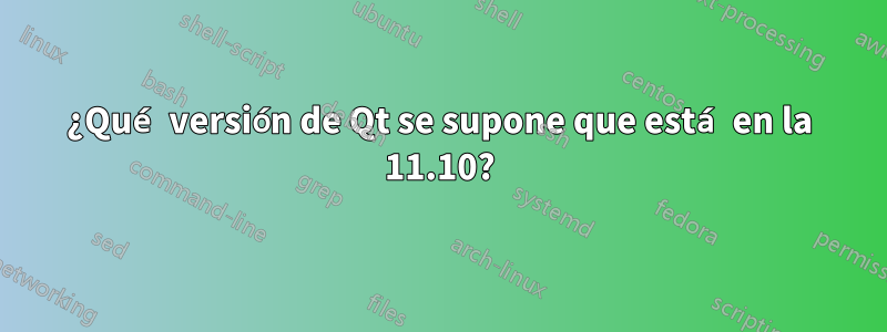 ¿Qué versión de Qt se supone que está en la 11.10?