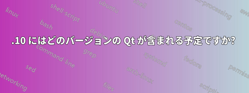 11.10 にはどのバージョンの Qt が含まれる予定ですか?