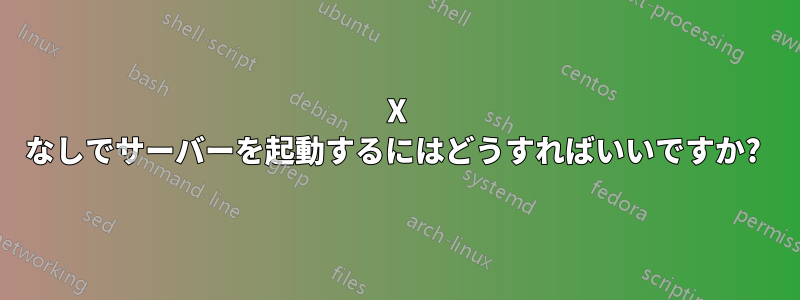 X なしでサーバーを起動するにはどうすればいいですか? 