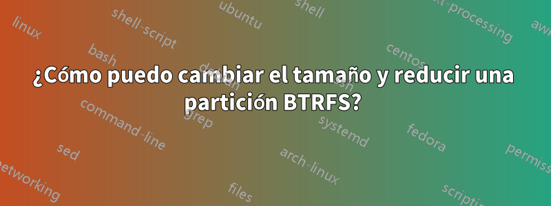 ¿Cómo puedo cambiar el tamaño y reducir una partición BTRFS?