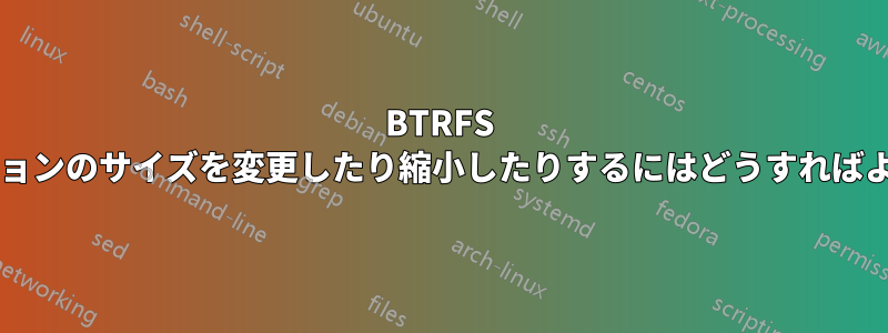 BTRFS パーティションのサイズを変更したり縮小したりするにはどうすればよいですか?