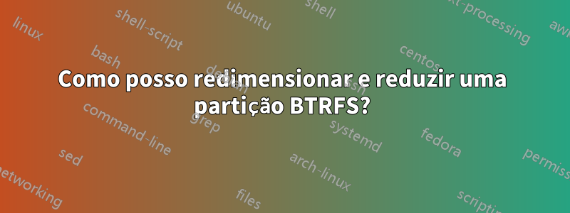 Como posso redimensionar e reduzir uma partição BTRFS?