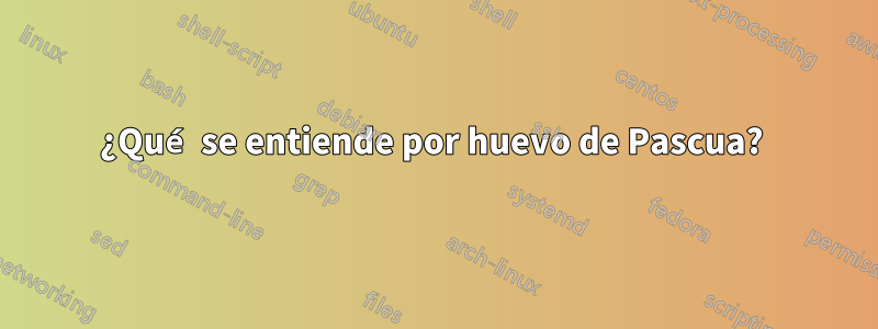 ¿Qué se entiende por huevo de Pascua? 