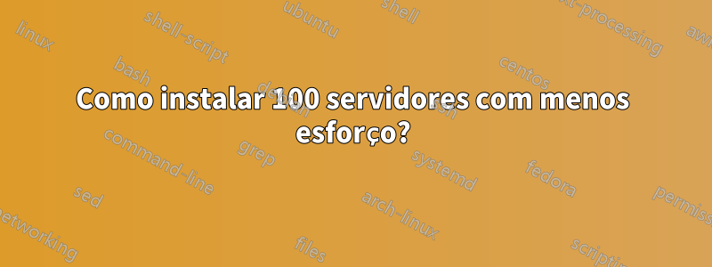 Como instalar 100 servidores com menos esforço?