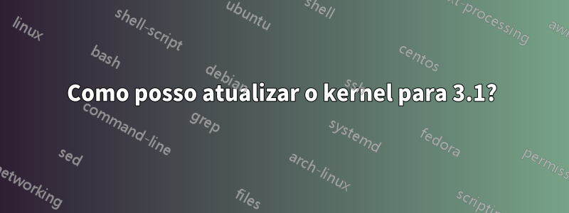 Como posso atualizar o kernel para 3.1?