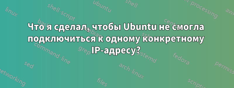 Что я сделал, чтобы Ubuntu не смогла подключиться к одному конкретному IP-адресу?