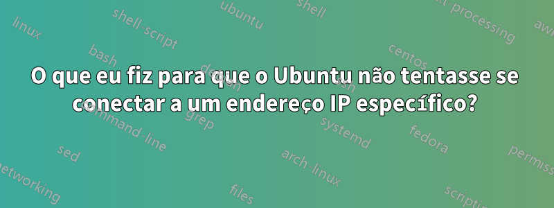 O que eu fiz para que o Ubuntu não tentasse se conectar a um endereço IP específico?