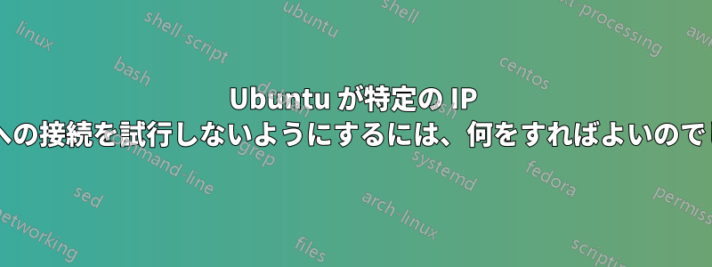 Ubuntu が特定の IP アドレスへの接続を試行しないようにするには、何をすればよいのでしょうか?