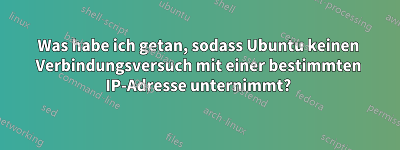 Was habe ich getan, sodass Ubuntu keinen Verbindungsversuch mit einer bestimmten IP-Adresse unternimmt?