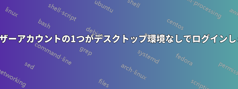 ユーザーアカウントの1つがデスクトップ環境なしでログインします