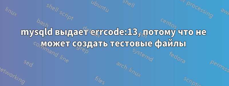 mysqld выдает errcode:13, потому что не может создать тестовые файлы