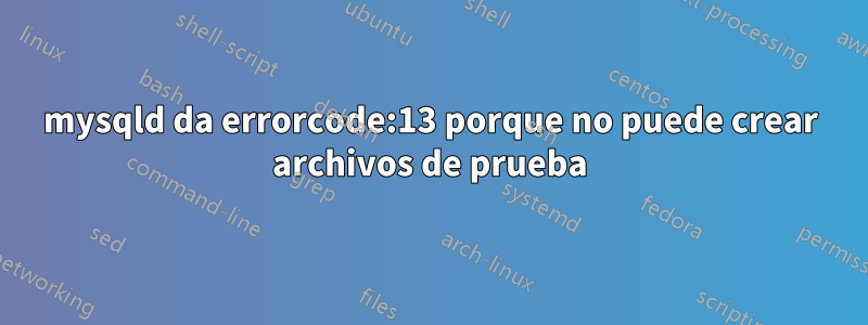 mysqld da errorcode:13 porque no puede crear archivos de prueba