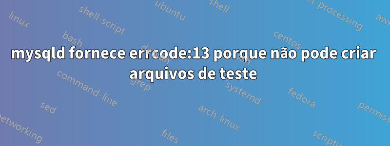 mysqld fornece errcode:13 porque não pode criar arquivos de teste