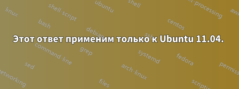 Этот ответ применим только к Ubuntu 11.04.