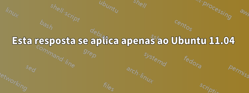 Esta resposta se aplica apenas ao Ubuntu 11.04