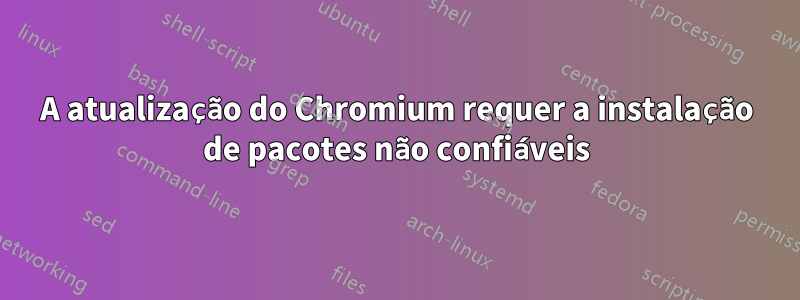 A atualização do Chromium requer a instalação de pacotes não confiáveis