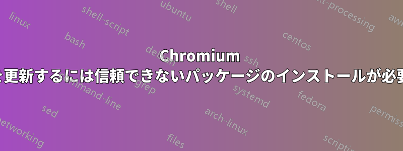 Chromium を更新するには信頼できないパッケージのインストールが必要