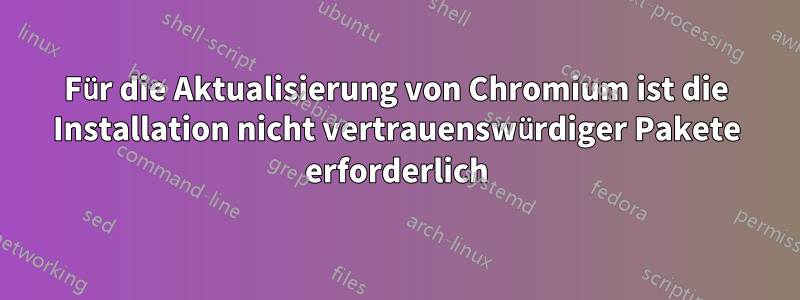 Für die Aktualisierung von Chromium ist die Installation nicht vertrauenswürdiger Pakete erforderlich