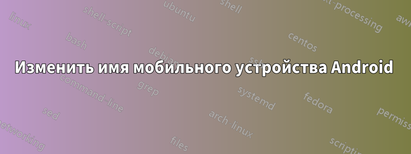 Изменить имя мобильного устройства Android